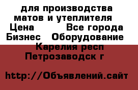 для производства матов и утеплителя › Цена ­ 100 - Все города Бизнес » Оборудование   . Карелия респ.,Петрозаводск г.